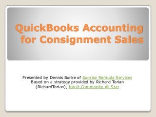 QuickBooks Accounting
for Consignment Sales
Presented by Dennis Burke of Sunrise Remuda Services
Based on a strategy provided by Richard Torian
(RichardTorian), Intuit Community All Star
 