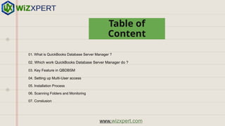01. What is QuickBooks Database Server Manager ?
02. Which work QuickBooks Database Server Manager do ?
03. Key Feature in QBDBSM
04. Setting up Multi-User access
05. Installation Process
06. Scanning Folders and Monitoring
07. Conslusion
Table of
Content
www.wizxpert.com
 