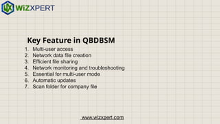 Key Feature in QBDBSM
1. Multi-user access
2. Network data file creation
3. Efficient file sharing
4. Network monitoring and troubleshooting
5. Essential for multi-user mode
6. Automatic updates
7. Scan folder for company file
www.wizxpert.com
 
