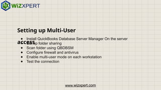 Setting up Multi-User
access
● Install QuickBooks Database Server Manager On the server
● Set up folder sharing
● Scan folder using QBDBSM
● Configure firewall and antivirus
● Enable multi-user mode on each workstation
● Test the connection
www.wizxpert.com
 