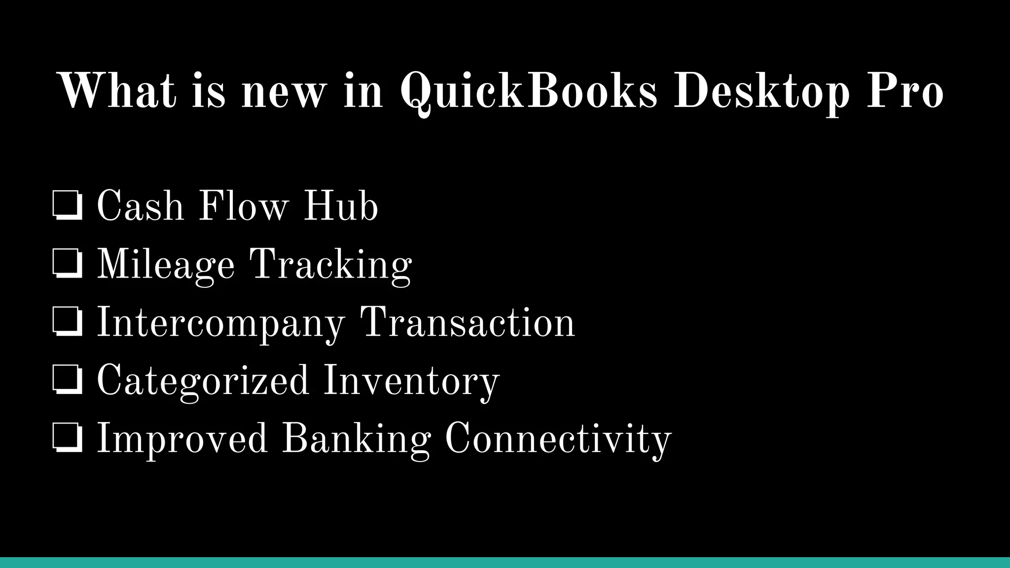What is new in QuickBooks Desktop Pro
❏ Cash Flow Hub
❏ Mileage Tracking
❏ Intercompany Transaction
❏ Categorized Inventory
❏ Improved Banking Connectivity