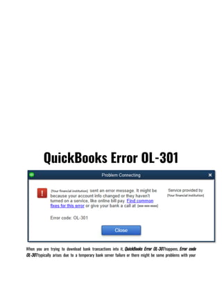 QuickBooks Error OL-301
When you are trying to download bank transactions into it, QuickBooks Error OL-301 happens. Error code
OL-301 typically arises due to a temporary bank server failure or there might be some problems with your
 