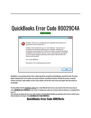 QuickBooks Error Code 80029C4A
Request a call back
QuickBooks is an accounting software that is widely regarded by accountants and bookkeepers around the world. The reason
behind it being the best in the market is the variety of features, the different functions will help the one who is using the
software immensely, regular updates so that it stays relevant, and the after-sales service and support that they provide are
unmatchable.
The only problem that the QuickBooks software has is that different kind of errors runs around it. One of the many issues or
errors QuickBooks Error 80029c4a is one of them. It mainly occurs when one is trying to open the software or a company file on
one’s PC. 
(If in case you are facing the same error while working on the QuickBooks Desktop you should give this article a careful read so
that you become more aware of the QuickBooks Error Code 80029c4a.)
QuickBooks Error Code 80029c4a
 