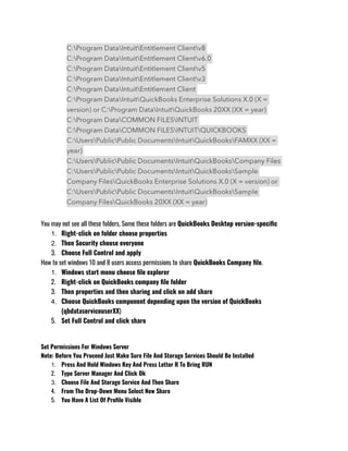 You may not see all these folders, Some these folders are QuickBooks Desktop version-specific
1. Right-click on folder choose properties 
2. Then Security choose everyone 
3. Choose Full Control and apply 
How to set windows 10 and 8 users access permissions to share QuickBooks Company file.
1. Windows start menu choose file explorer 
2. Right-click on QuickBooks company file folder 
3. Then properties and then sharing and click on add share
4. Choose QuickBooks component depending upon the version of QuickBooks
(qbdataserviceuserXX)
5. Set Full Control and click share 
 
Set Permissions For Windows Server
Note: Before You Proceed Just Make Sure File And Storage Services Should Be Installed 
1. Press And Hold Windows Key And Press Letter R To Bring RUN 
2. Type Server Manager And Click Ok 
3. Choose File And Storage Service And Then Share 
4. From The Drop-Down Menu Select New Share 
5. You Have A List Of Profile Visible 
 