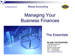 Compliments of:      Blazej Accounting


                   Managing Your
                  Business Finances


                                    The Essentials

                                     BLAZEJ ACCOUNTING
                                     1425 Market Boulevard
                                     Suite 330 - #130
                                     Roswell, Georgia 30076
                                     Office: 404.933.9234
                                     Fax:    678.559.0684
                                     www.BlazejAccounting.com
 