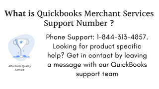 What is Quickbooks Merchant Services
Support Number ?
Affordable Quality
Service
Phone Support: 1-844-313-4857.
Looking for product specific
help? Get in contact by leaving
a message with our QuickBooks
support team
 
