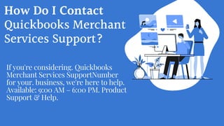 How Do I Contact
Quickbooks Merchant
Services Support?
If you're considering. Quickbooks
Merchant Services SupportNumber
for your. business, we're here to help.
Available: 9:00 AM – 6:00 PM. Product
Support & Help.
 