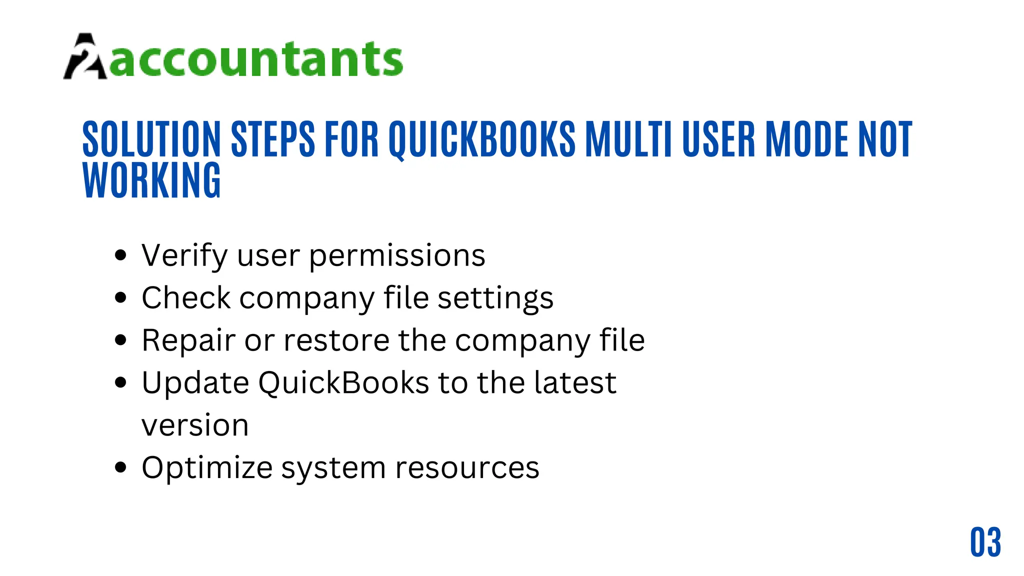 SOLUTION STEPS FOR QUICKBOOKS MULTI USER MODE NOT
WORKING
Review Regional Sales
Manager
03
Verify user permissions
Check company file settings
Repair or restore the company file
Update QuickBooks to the latest
version
Optimize system resources
 