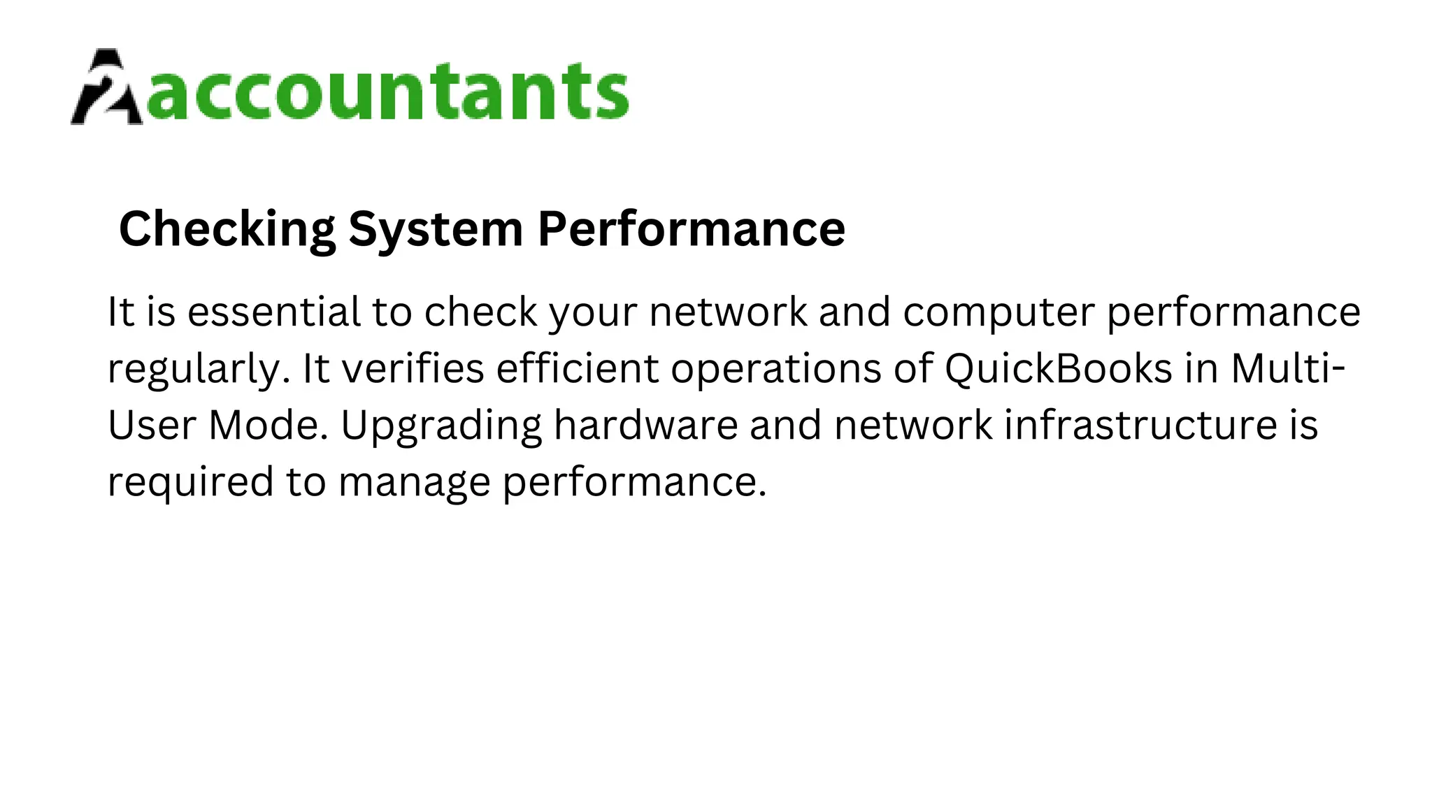 Checking System Performance
It is essential to check your network and computer performance
regularly. It verifies efficient operations of QuickBooks in Multi-
User Mode. Upgrading hardware and network infrastructure is
required to manage performance.
 