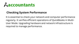 Checking System Performance
It is essential to check your network and computer performance
regularly. It verifies efficient operations of QuickBooks in Multi-
User Mode. Upgrading hardware and network infrastructure is
required to manage performance.
 