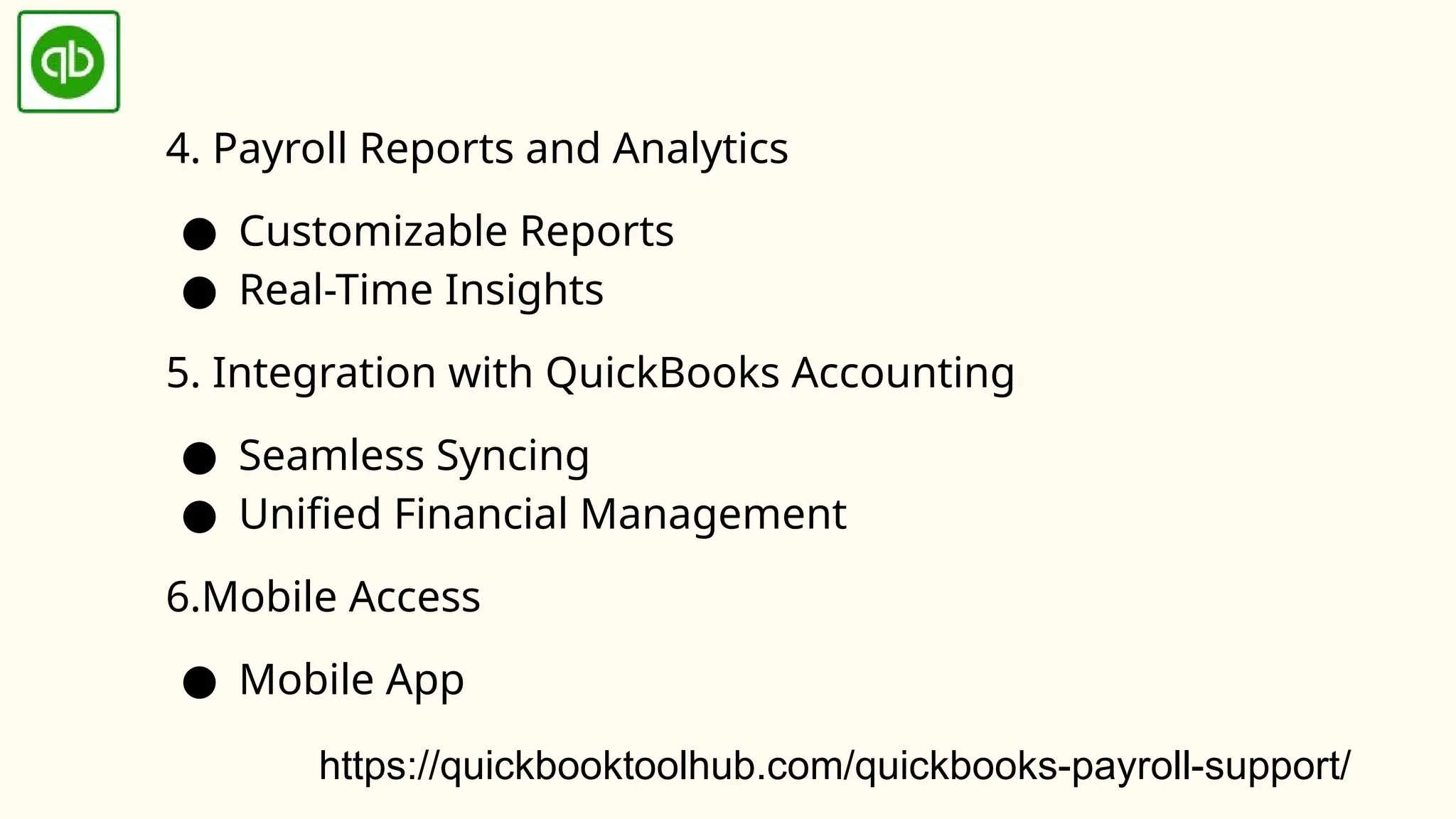 4. Payroll Reports and Analytics
● Customizable Reports
● Real-Time Insights
5. Integration with QuickBooks Accounting
● Seamless Syncing
● Unified Financial Management
6.Mobile Access
● Mobile App
https://quickbooktoolhub.com/quickbooks-payroll-support/
 