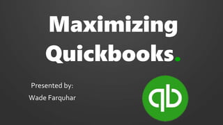 Maximizing
Quickbooks.
Presented by:
Wade Farquhar
 