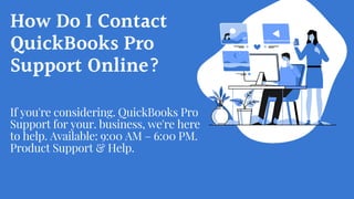 How Do I Contact
QuickBooks Pro
Support Online?
If you're considering. QuickBooks Pro
Support for your. business, we're here
to help. Available: 9:00 AM – 6:00 PM.
Product Support & Help.
 
