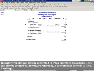 Inventory reports can also be generated to track inventory movement. They
can also be printed out for future reference, if the company intends to file a
hard copy.
 