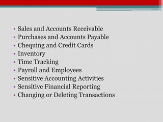 •   Sales and Accounts Receivable
•   Purchases and Accounts Payable
•   Chequing and Credit Cards
•   Inventory
•   Time Tracking
•   Payroll and Employees
•   Sensitive Accounting Activities
•   Sensitive Financial Reporting
•   Changing or Deleting Transactions
 