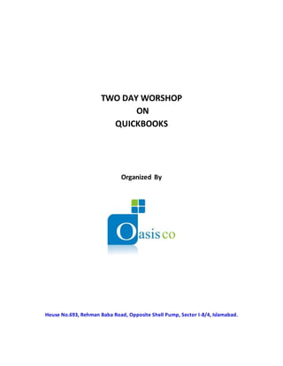 TWO DAY WORSHOP
ON
QUICKBOOKS
Organized By
House No.693, Rehman Baba Road, Opposite Shell Pump, Sector I-8/4, Islamabad.
 