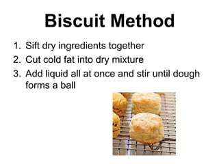 Biscuit Method
1. Sift dry ingredients together
2. Cut cold fat into dry mixture
3. Add liquid all at once and stir until dough
   forms a ball
 
