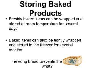 Storing Baked
         Products
• Freshly baked items can be wrapped and
  stored at room temperature for several
  days

• Baked items can also be tightly wrapped
  and stored in the freezer for several
  months

   Freezing bread prevents the growth of
                   what?
 
