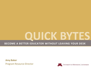 QUICK BYTES Become a better educator without leaving your desk Amy Baker Program Resource Director 