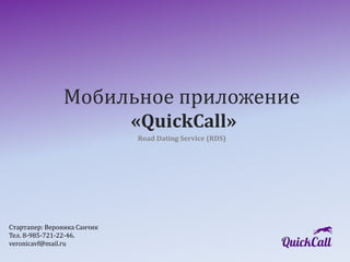 Мобильное приложение 
«QuickCall» 
Road Dating Service (RDS) 
Стартапер: Вероника Санчик 
Тел. 8-985-721-22-46. 
veronicavf@mail.ru 
 