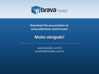 Download this presentation at:
www.slideshare.net/bravatec

   Muito obrigado!

     www.bravatec.com.br
   contato@bravatec.com.br
 