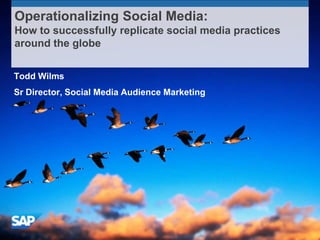 Operationalizing Social Media:
How to successfully replicate social media practices
around the globe


Todd Wilms
Sr Director, Social Media Audience Marketing
 