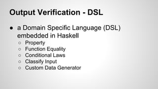 Output Verification - DSL 
● a Domain Specific Language (DSL) 
embedded in Haskell 
○ Property 
○ Function Equality 
○ Conditional Laws 
○ Classify Input 
○ Custom Data Generator 
 