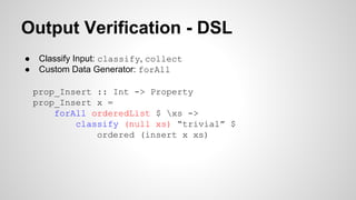 Output Verification - DSL 
● Classify Input: classify, collect 
● Custom Data Generator: forAll 
prop_Insert :: Int -> Property 
prop_Insert x = 
forAll orderedList $ xs -> 
classify (null xs) “trivial” $ 
ordered (insert x xs) 
 