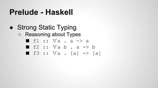 Prelude - Haskell 
● Strong Static Typing 
○ Reasoning about Types 
■ f1 :: ∀a . a -> a 
■ f2 :: ∀a b . a -> b 
■ f3 :: ∀a . [a] -> [a] 
 