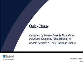 QuickClose Designed by Massachusetts Mutual Life Insurance Company (MassMutual) to  Benefit Lenders & Their Business Clients CRN201102-116304   DMD4402 SM 