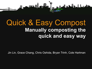 Quick & Easy Compost Manually composting the quick and easy way  Jin Lin, Grace Chang, Chris Oshida, Bryan Trinh, Cole Hartman 
