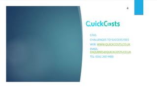 CFAS
CHALLENGES TO SUCCESS FEES
WEB: WWW.QUICKCOSTS.CO.UK
EMAIL:
ENQUIRIES@QUICKCOSTS.CO.UK
TEL: 0161 260 4400
4
 