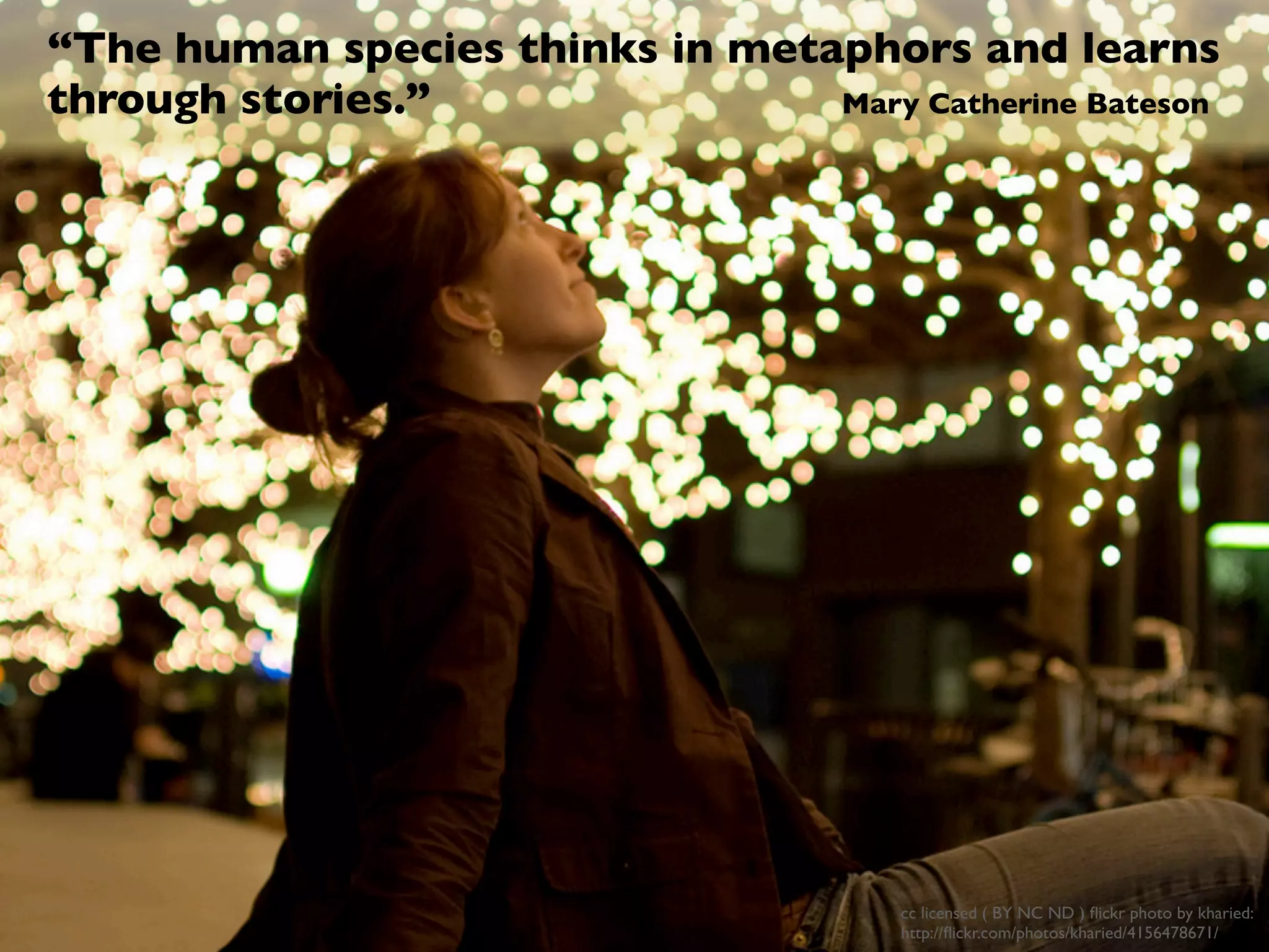 “The human species thinks in metaphors and learns
through stories.” Mary Catherine Bateson
cc licensed ( BY NC ND ) ﬂickr photo by kharied:
http://ﬂickr.com/photos/kharied/4156478671/
 