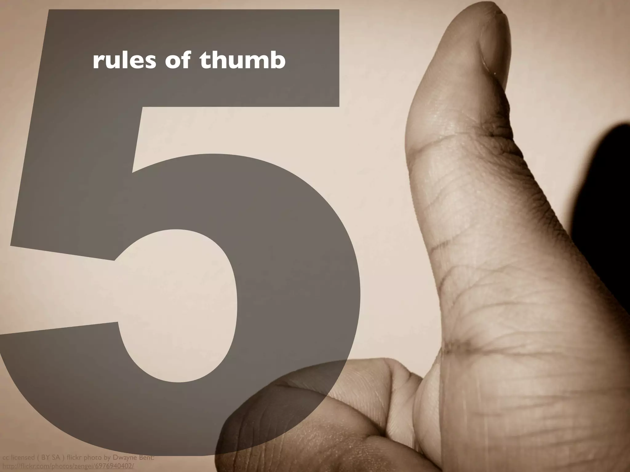 5
rules of thumb
cc licensed ( BY SA ) ﬂickr photo by Dwayne Bent:
http://ﬂickr.com/photos/zengei/6976940402/
 