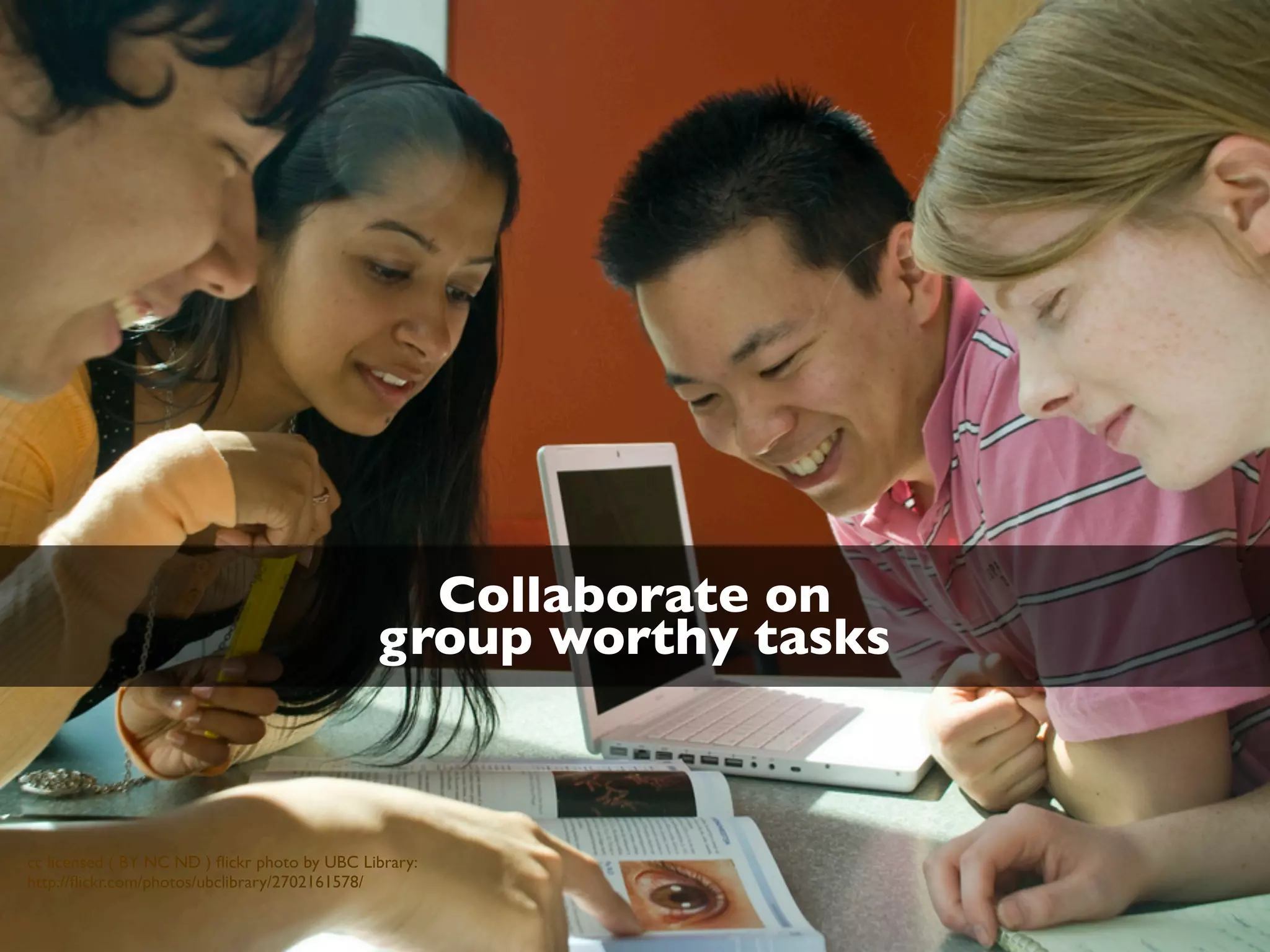 cc licensed ( BY NC ND ) ﬂickr photo by UBC Library:
http://ﬂickr.com/photos/ubclibrary/2702161578/
Collaborate on
group worthy tasks
 