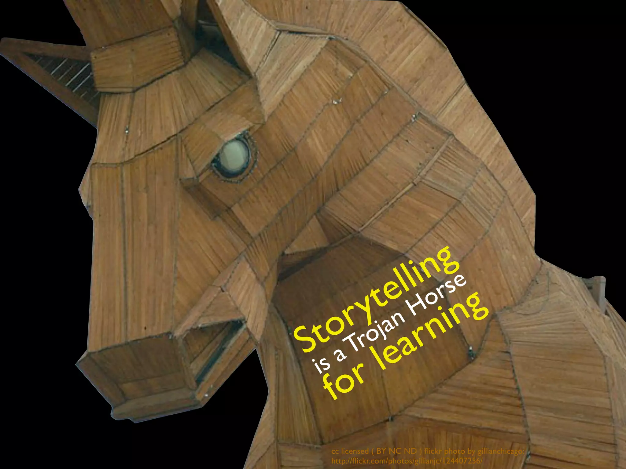 cc licensed ( BY NC ND ) ﬂickr photo by gillianchicago:
http://ﬂickr.com/photos/gillianjc/124407256/
Storytelling
is aTrojan Horse
for learning
 
