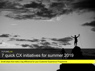 Small steps that make a big difference for your Customer Experience Programme
FUTURELAB
7 quick CX initiatives for summer 2019
 
