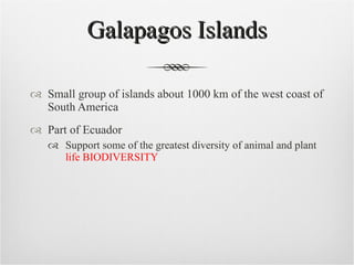 Galapagos Islands Small group of islands about 1000 km of the west coast of South America Part of Ecuador Support some of the greatest diversity of animal and plant  life BIODIVERSITY 