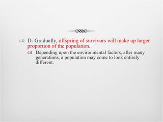 D- Gradually,  offspring of survivors will make up larger proportion of the population. Depending upon the environmental factors, after many generations, a population may come to look entirely different. 