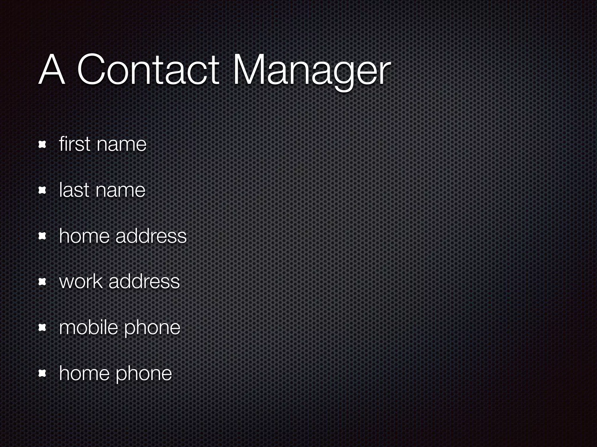 A Contact Manager
ﬁrst name
last name
home address
work address
mobile phone
home phone
 