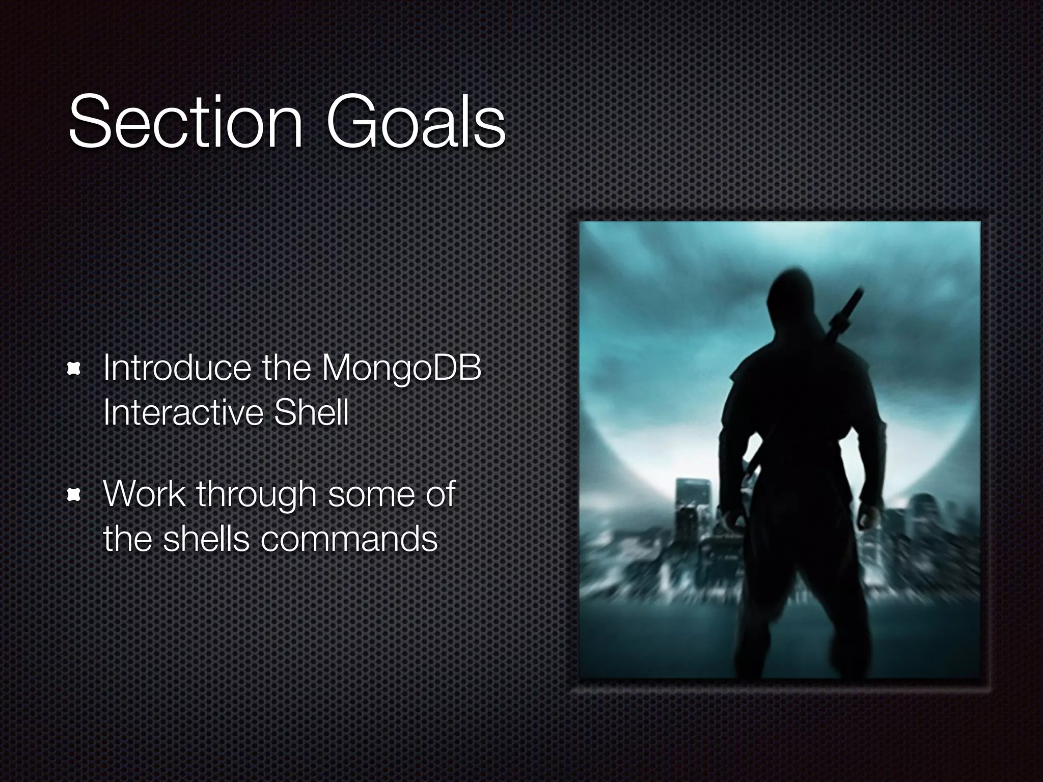 Section Goals
Introduce the MongoDB
Interactive Shell
Work through some of
the shells commands
 
