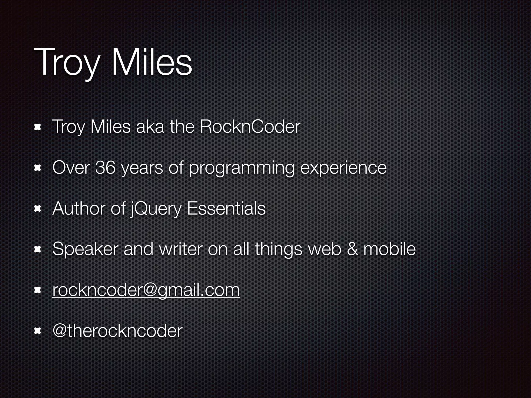 Troy Miles
Troy Miles aka the RocknCoder
Over 36 years of programming experience
Author of jQuery Essentials
Speaker and writer on all things web & mobile
rockncoder@gmail.com
@therockncoder
 