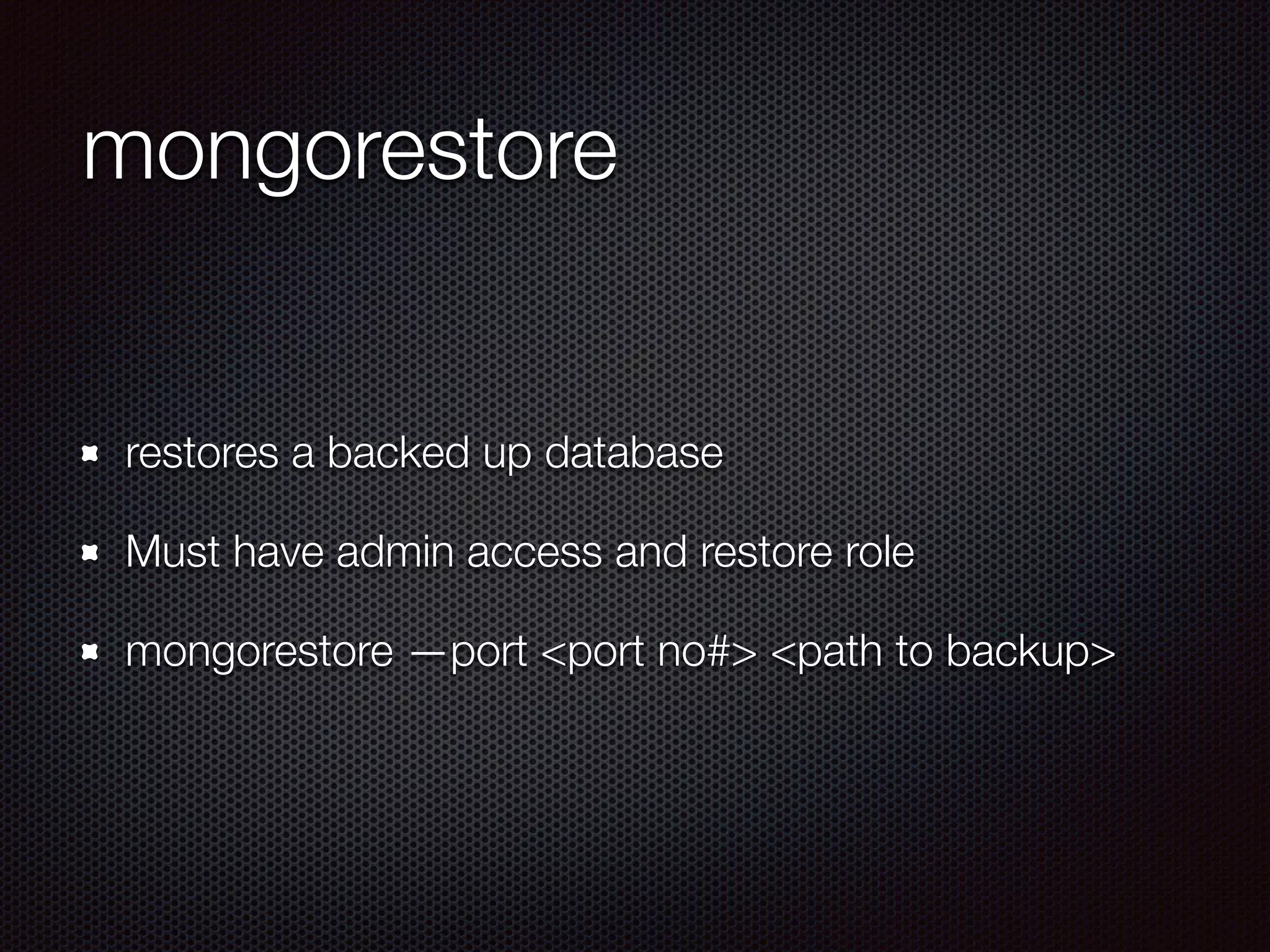 mongorestore
restores a backed up database
Must have admin access and restore role
mongorestore —port <port no#> <path to backup>
 