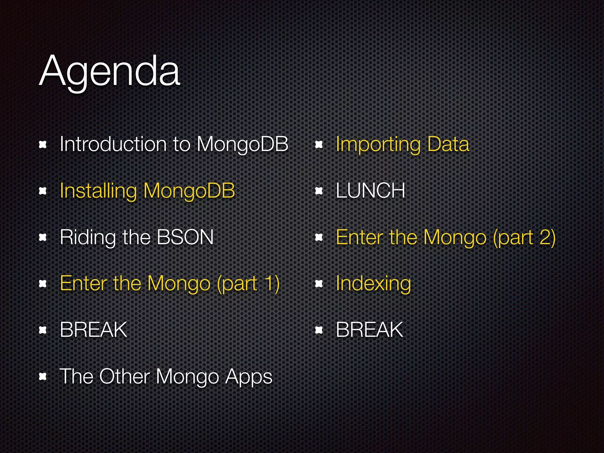 Agenda
Introduction to MongoDB
Installing MongoDB
Riding the BSON
Enter the Mongo (part 1)
BREAK
The Other Mongo Apps
Importing Data
LUNCH
Enter the Mongo (part 2)
Indexing
BREAK
 