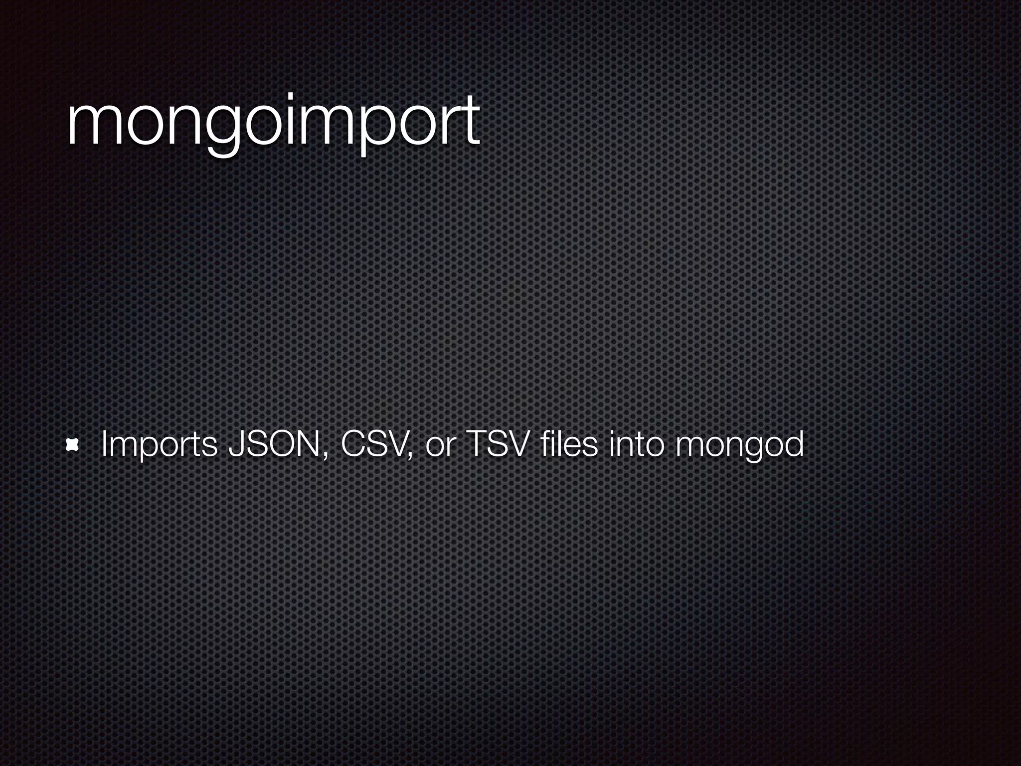 mongoimport
Imports JSON, CSV, or TSV ﬁles into mongod
 
