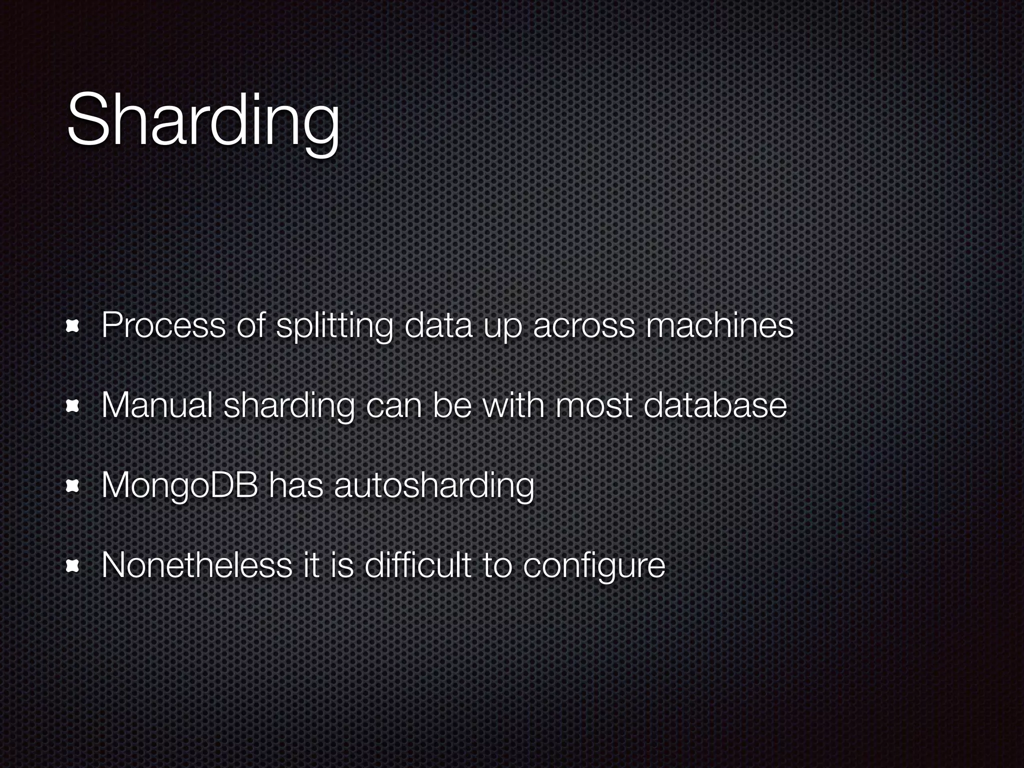 Sharding
Process of splitting data up across machines
Manual sharding can be with most database
MongoDB has autosharding
Nonetheless it is difﬁcult to conﬁgure
 