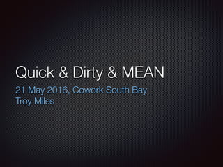Quick & Dirty & MEAN
21 May 2016, Cowork South Bay
Troy Miles
 