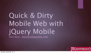 Quick & Dirty
              Mobile Web with
              jQuery Mobile
              TROY MILES - ROCKNCODER@GMAIL.COM




Saturday, November 10, 12
 