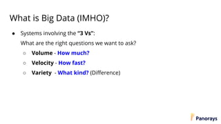 What is Big Data (IMHO)?
● Systems involving the “3 Vs”:
What are the right questions we want to ask?
○ Volume - How much?
○ Velocity - How fast?
○ Variety - What kind? (Difference)
 