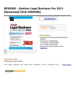 REVIEWS - Quicken Legal Business Pro 2011
[Download] [OLD VERSION]
ViewUserReviews
Average Customer Rating
4.3 out of 5
Product Feature
Legal Guide for Starting and Running a Smallq
Business
Tax Savvy for Small Businessq
The Manager's Legal Handbookq
How to Write a Business Planq
Business Loans from Family & Friendsq
Read moreq
Product Description
The Manager's Legal Handbook
Free legal updates will keep your program current through 2011. " Read more
 